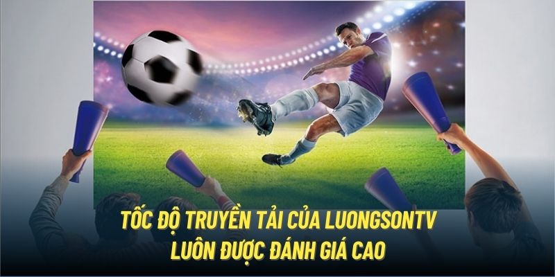 Tốc độ truyền tải của LuongSonTV luôn được đánh giá cao